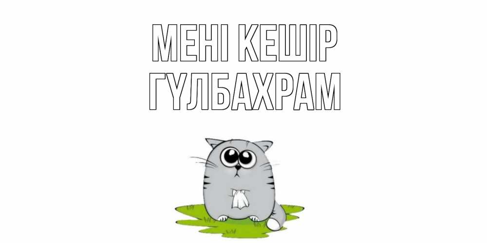 Күн сайын ашық хат с именем, ГҮЛБАХРАМ Мені кешір открытка с котиком просящим прощения Онлайн тегін жүктеп алу тілектері бар керемет карта 