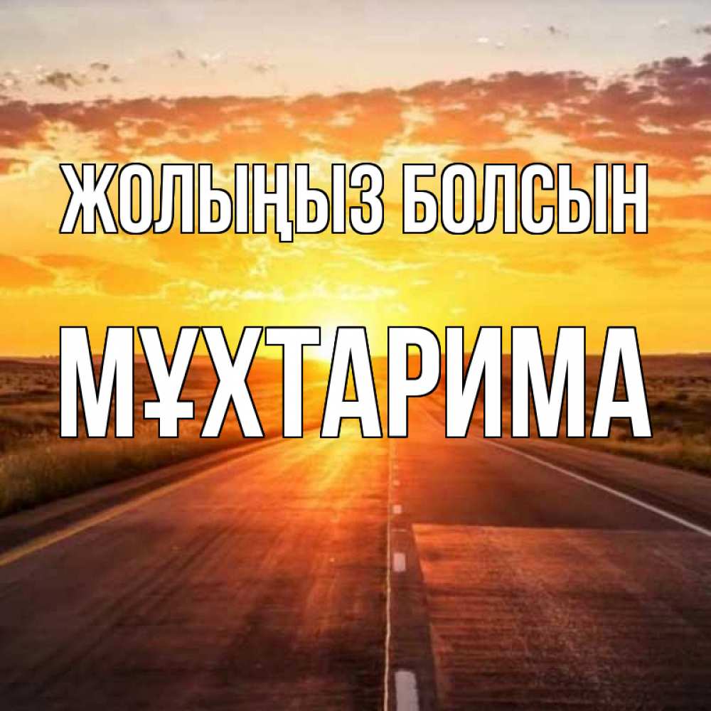 Күн сайын ашық хат с именем, МҰХТАРИМА Жолыңыз болсын солнечный свет, закат Онлайн тегін жүктеп алу тілектері бар керемет карта 
