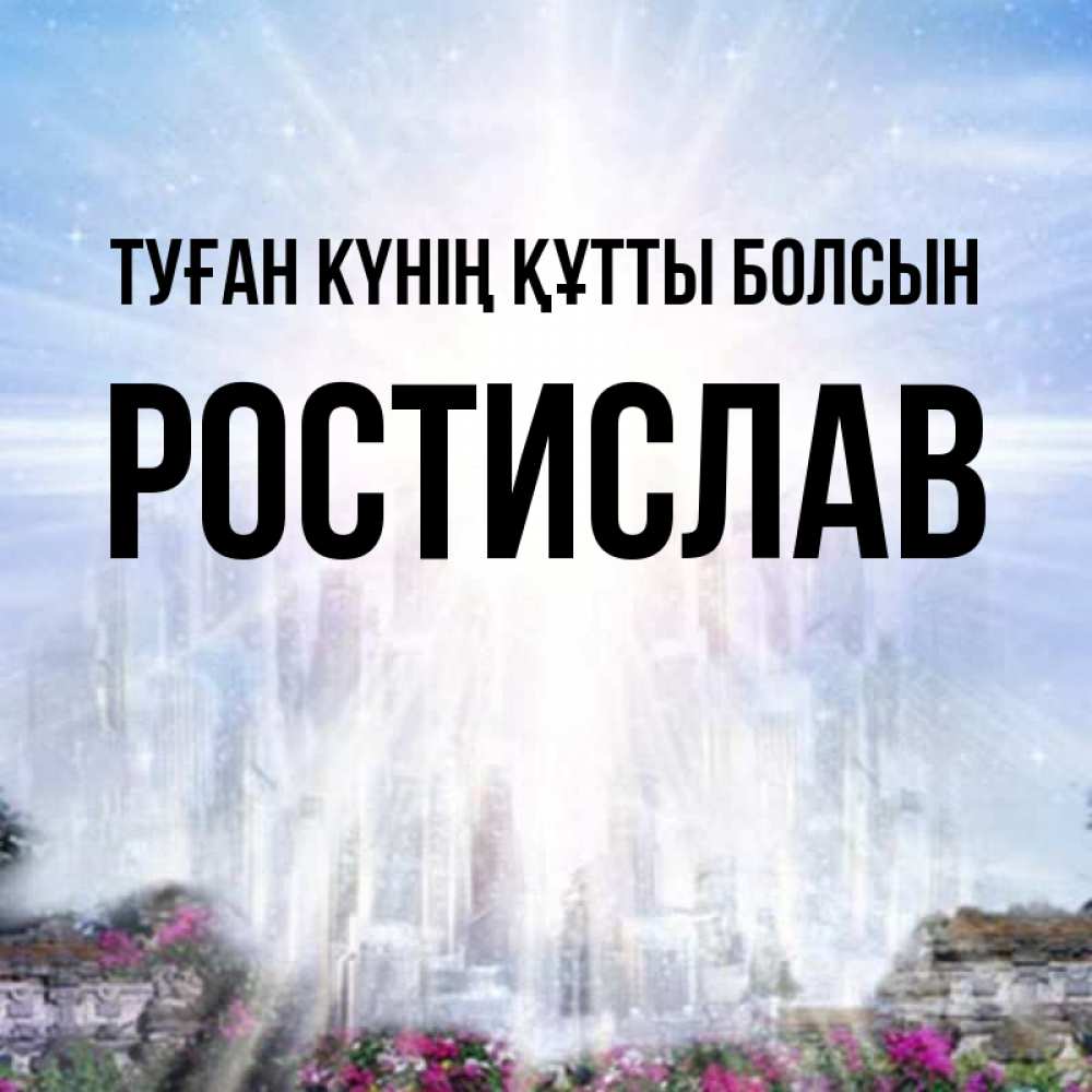 Күн сайын ашық хат с именем, Ростислав Туған күнің құтты болсын небесный свет Онлайн тегін жүктеп алу тілектері бар керемет карта 
