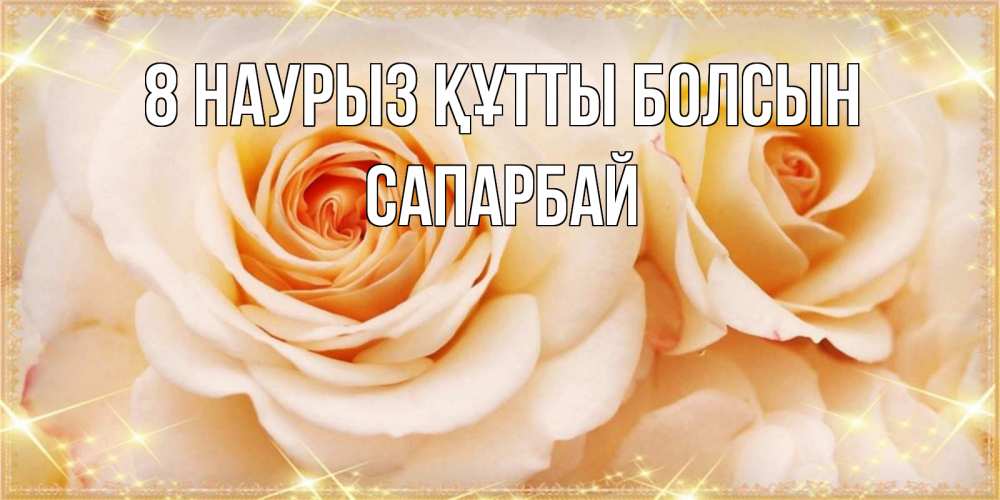 Күн сайын ашық хат с именем, САПАРБАЙ 8 наурыз құтты болсын новые открытки для мамы на 8 марта Онлайн тегін жүктеп алу тілектері бар керемет карта 
