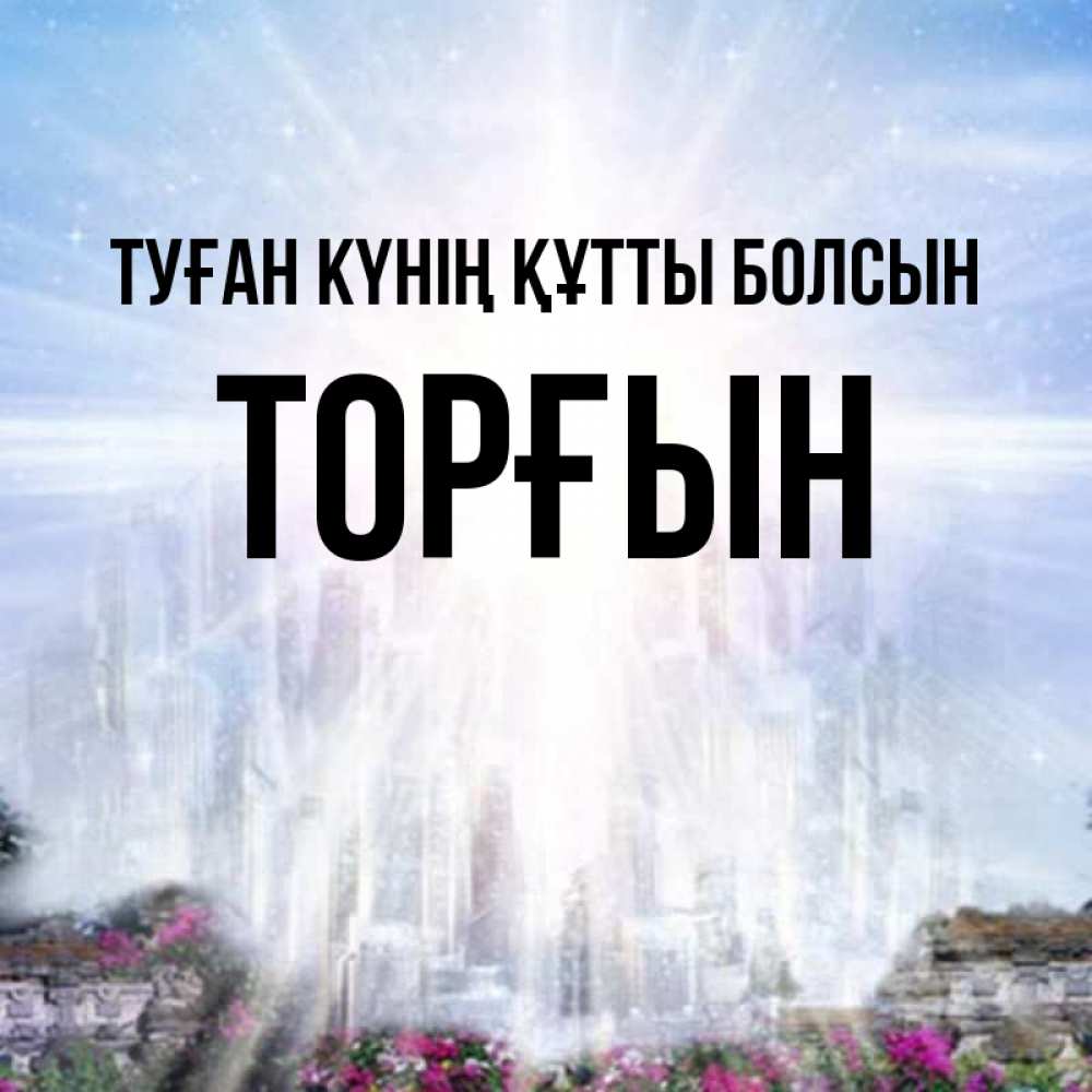 Күн сайын ашық хат с именем, ТОРҒЫН Туған күнің құтты болсын небесный свет Онлайн тегін жүктеп алу тілектері бар керемет карта 