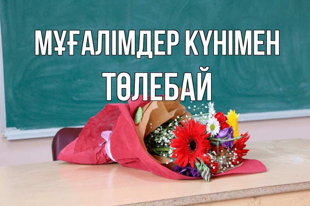 Күн сайын ашық хат с именем, ТӨЛЕБАЙ Мұғалімдер күнімен школа с днем учителя Онлайн тегін жүктеп алу тілектері бар керемет карта 