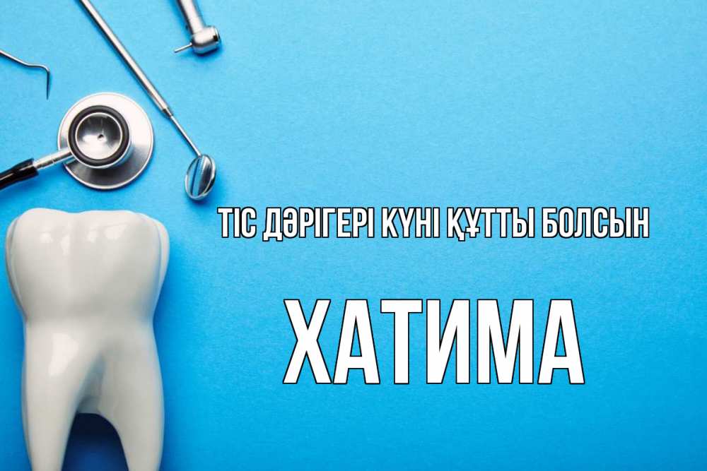 Күн сайын ашық хат с именем, ХАТИМА Тіс дәрігері күні құтты болсын с днем стоматолога Онлайн тегін жүктеп алу тілектері бар керемет карта 