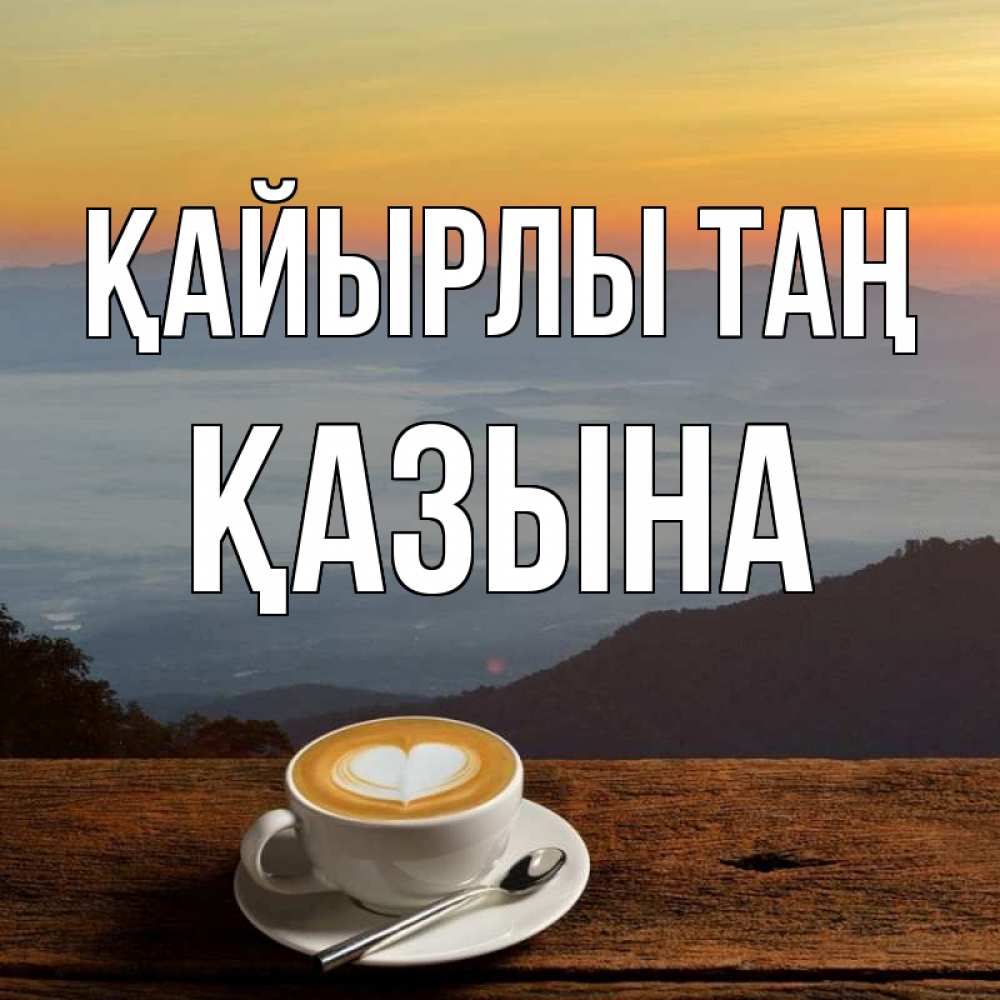 Күн сайын ашық хат с именем, ҚАЗЫНА Қайырлы таң кофе на высоте Онлайн тегін жүктеп алу тілектері бар керемет карта 