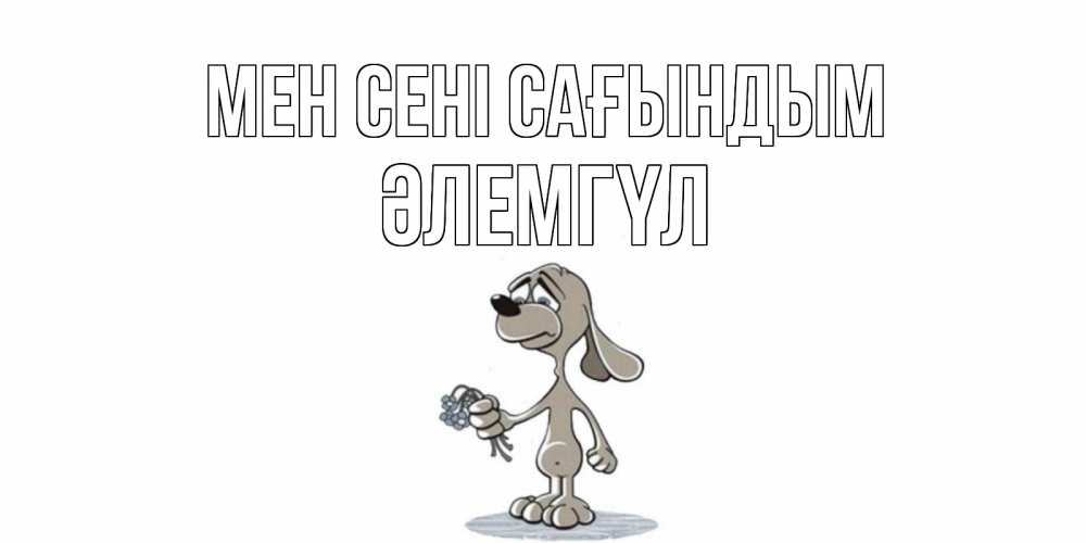 Күн сайын ашық хат с именем, ӘЛЕМГҮЛ Мен сені сағындым я по тебе скучаю с песиком Онлайн тегін жүктеп алу тілектері бар керемет карта 