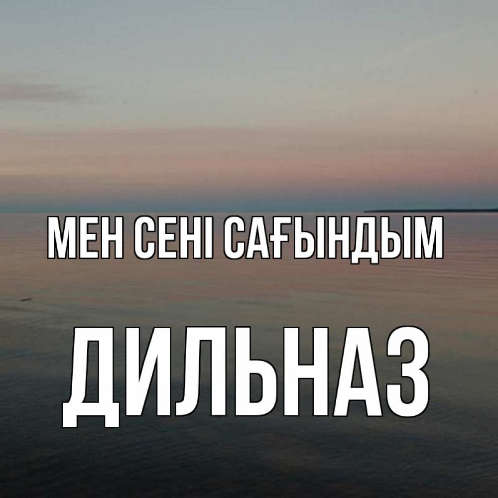Күн сайын ашық хат с именем, ДИЛЬНАЗ Мен сені сағындым пусто Онлайн тегін жүктеп алу тілектері бар керемет карта 