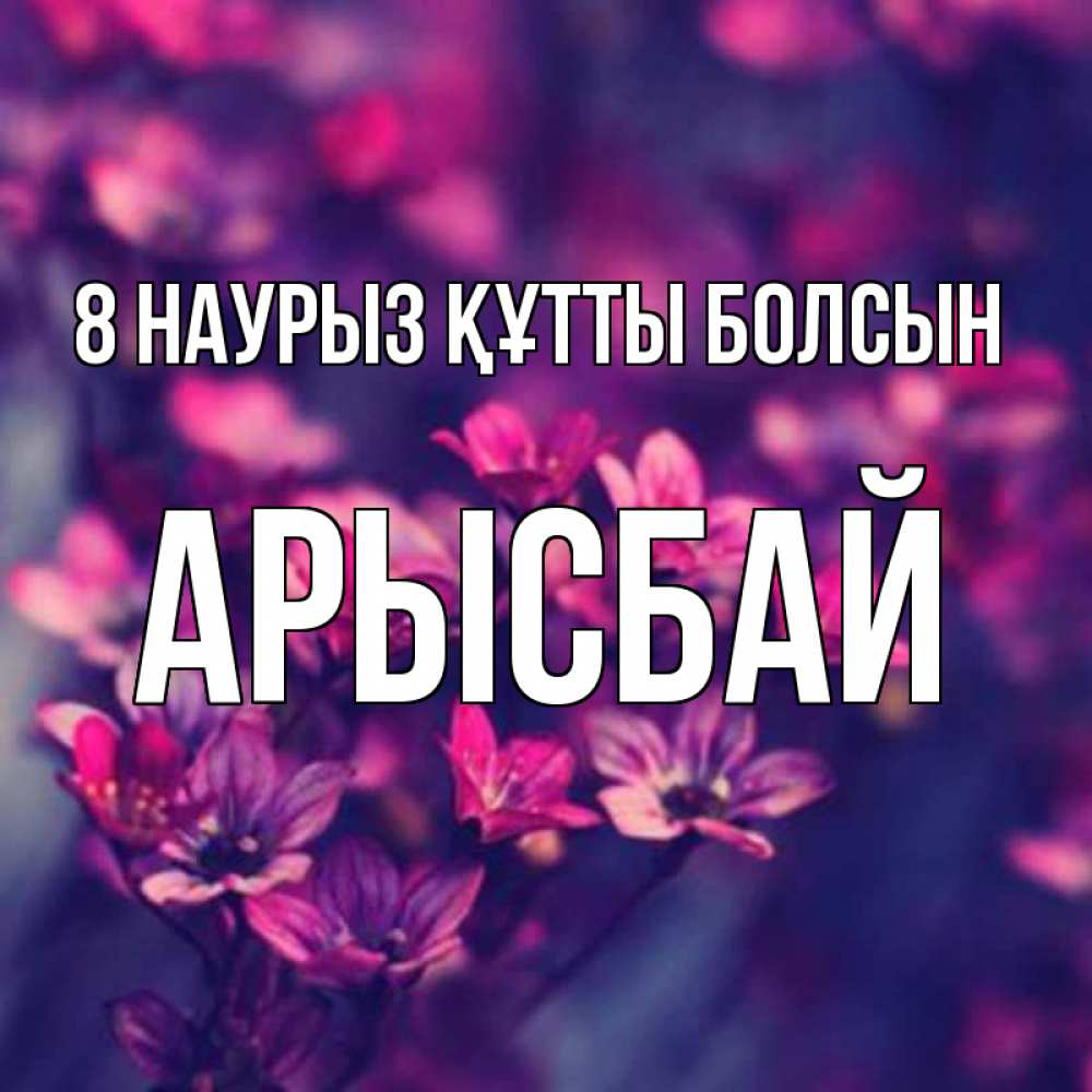 Күн сайын ашық хат с именем, Арысбай 8 наурыз құтты болсын небольшие цветы 1 Онлайн тегін жүктеп алу тілектері бар керемет карта 