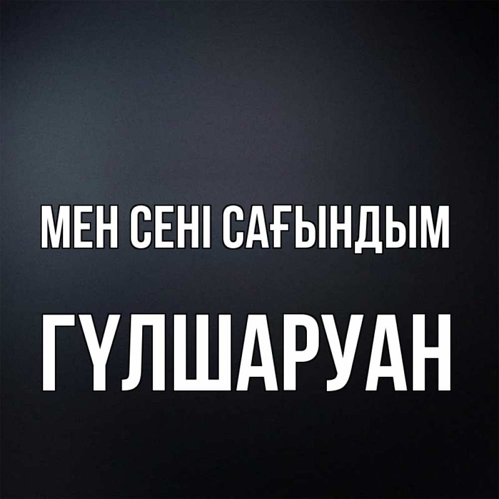 Күн сайын ашық хат с именем, ГҮЛШАРУАН Мен сені сағындым с подписью Онлайн тегін жүктеп алу тілектері бар керемет карта 