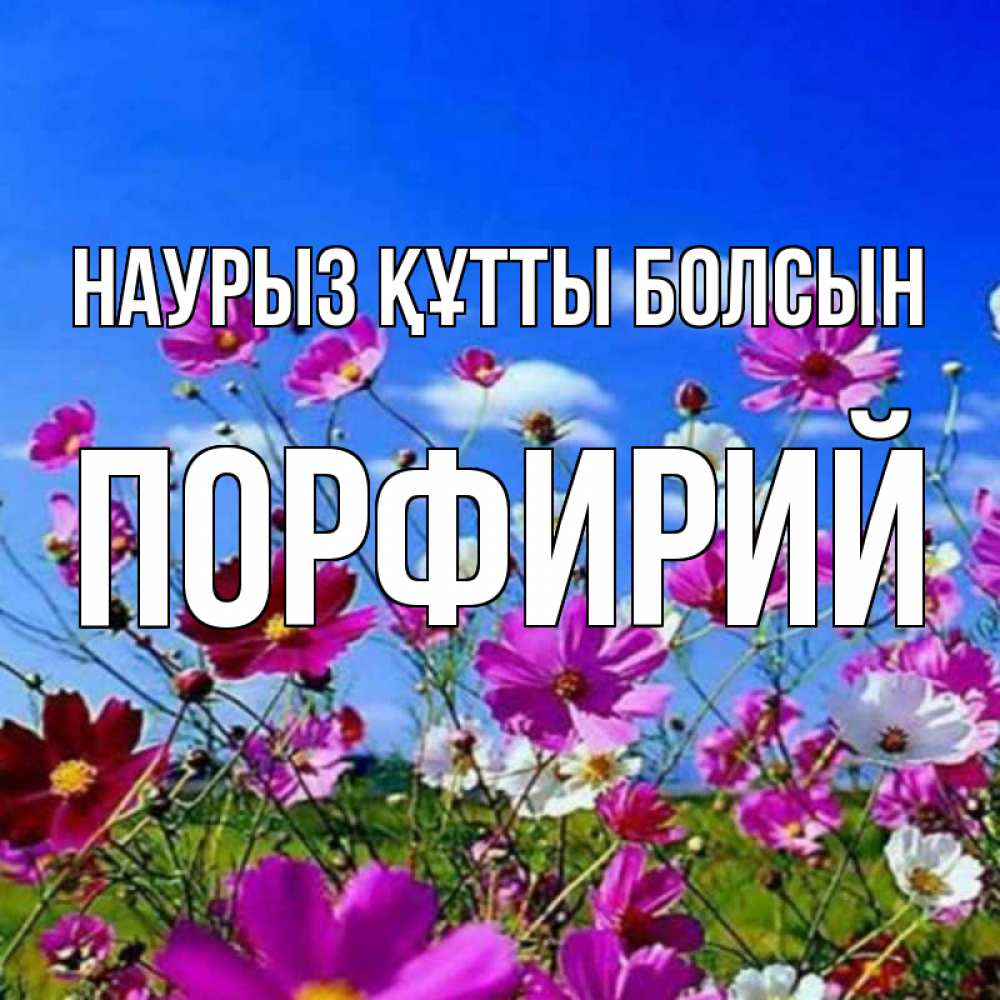 Күн сайын ашық хат с именем, Порфирий Наурыз құтты болсын цветы Онлайн тегін жүктеп алу тілектері бар керемет карта 
