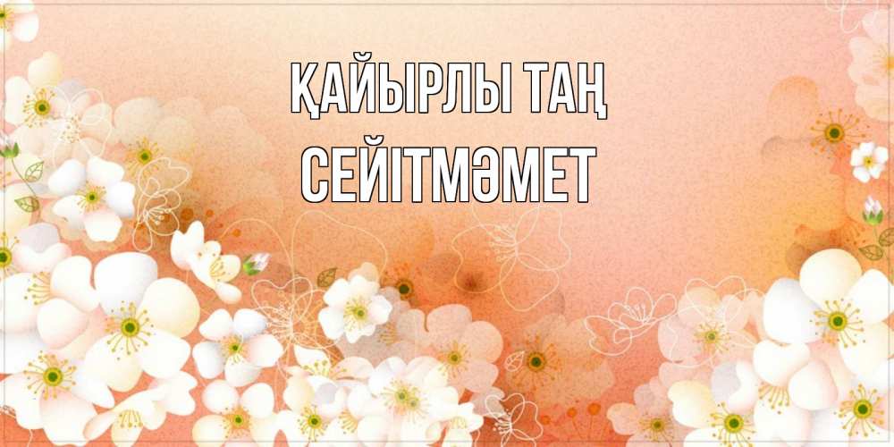 Күн сайын ашық хат с именем, СЕЙІТМӘМЕТ Қайырлы таң доброе утро с цветами Онлайн тегін жүктеп алу тілектері бар керемет карта 