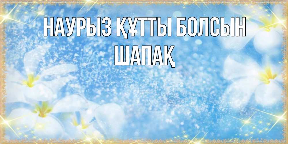 Күн сайын ашық хат с именем, ШАПАҚ Наурыз құтты болсын наурыз  мейрамы кутты болсын Онлайн тегін жүктеп алу тілектері бар керемет карта 