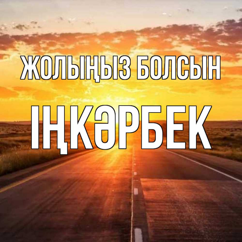 Күн сайын ашық хат с именем, ІҢКӘРБЕК Жолыңыз болсын солнечный свет, закат Онлайн тегін жүктеп алу тілектері бар керемет карта 