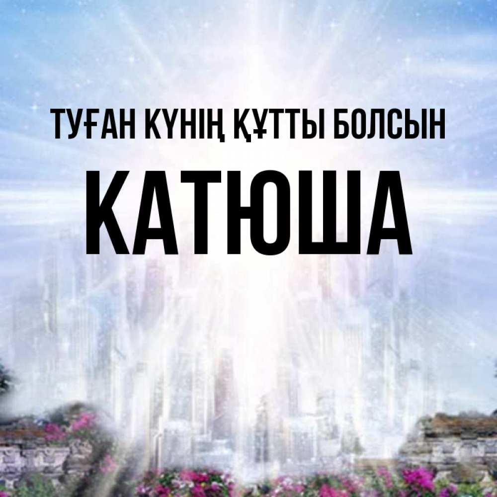 Күн сайын ашық хат с именем, Катюша Туған күнің құтты болсын небесный свет Онлайн тегін жүктеп алу тілектері бар керемет карта 