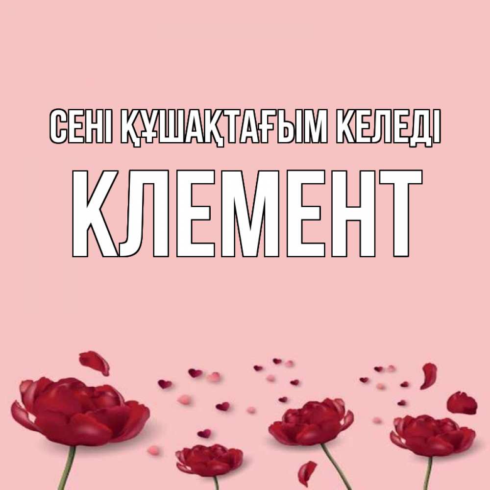 Күн сайын ашық хат с именем, Клемент сені құшақтағым келеді бесплатно Онлайн тегін жүктеп алу тілектері бар керемет карта 