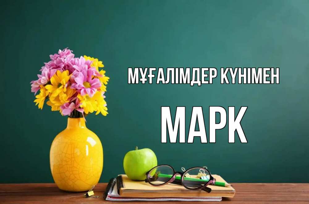 Күн сайын ашық хат с именем, Марк Мұғалімдер күнімен ваза с цветами яблоко и журнал Онлайн тегін жүктеп алу тілектері бар керемет карта 