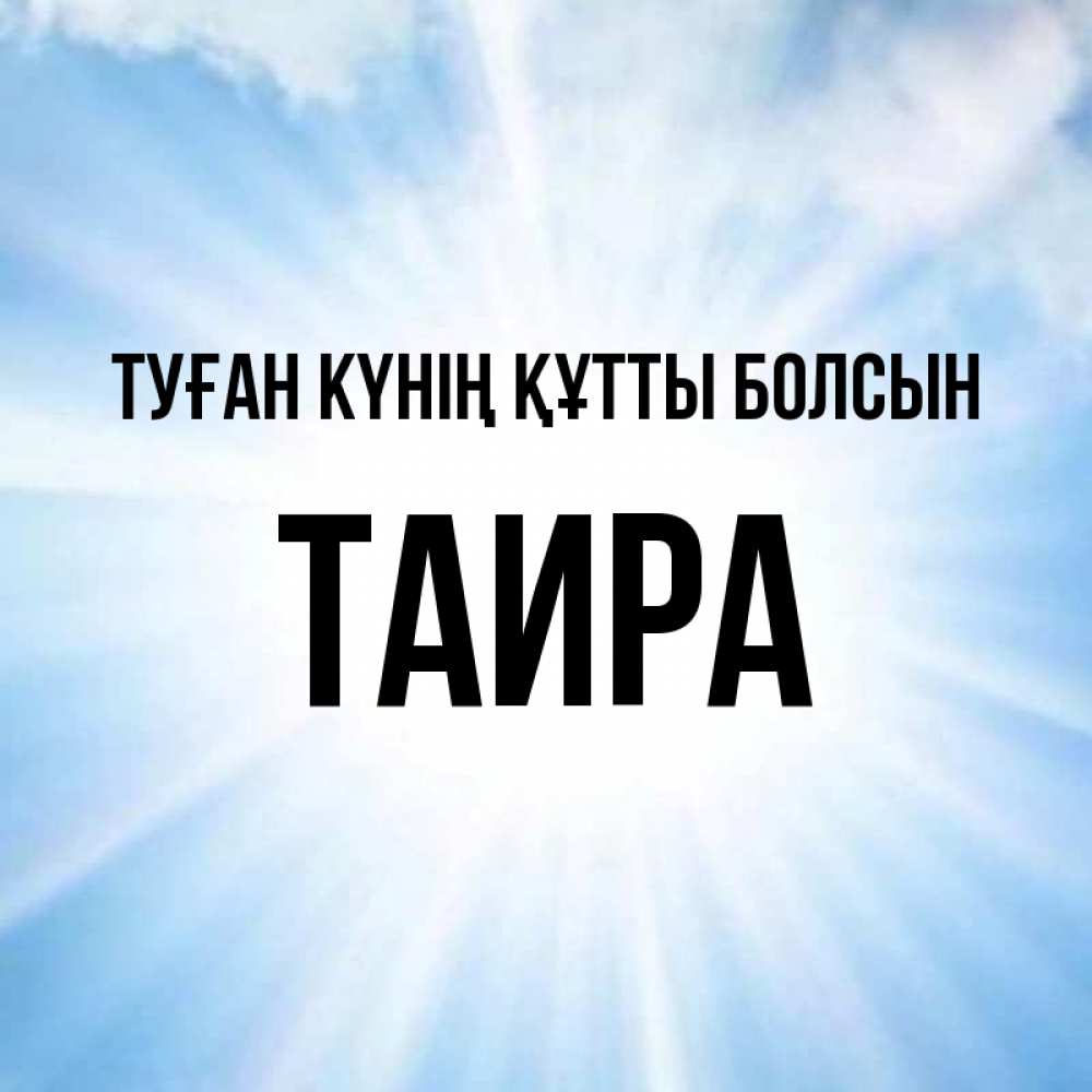 Күн сайын ашық хат с именем, Таира Туған күнің құтты болсын свет небесный Онлайн тегін жүктеп алу тілектері бар керемет карта 