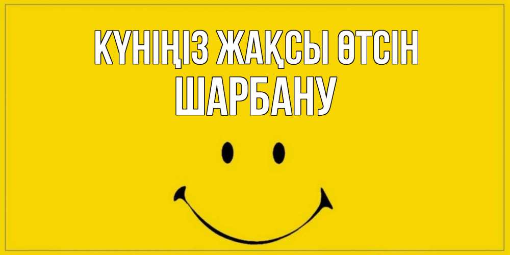 Күн сайын ашық хат с именем, ШАРБАНУ Күніңіз жақсы өтсін улыбка Онлайн тегін жүктеп алу тілектері бар керемет карта 