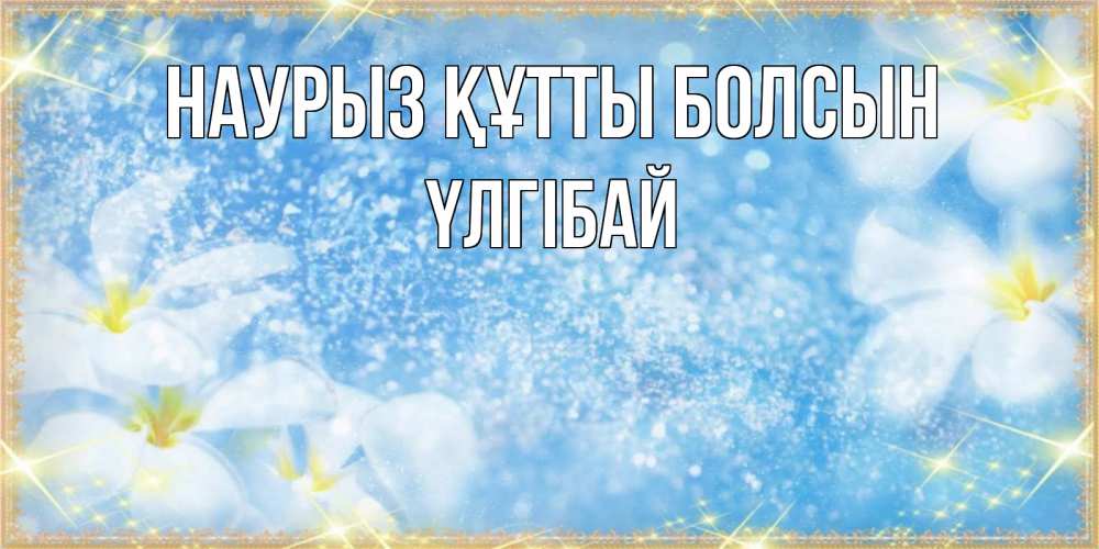Күн сайын ашық хат с именем, ҮЛГІБАЙ Наурыз құтты болсын наурыз  мейрамы кутты болсын Онлайн тегін жүктеп алу тілектері бар керемет карта 