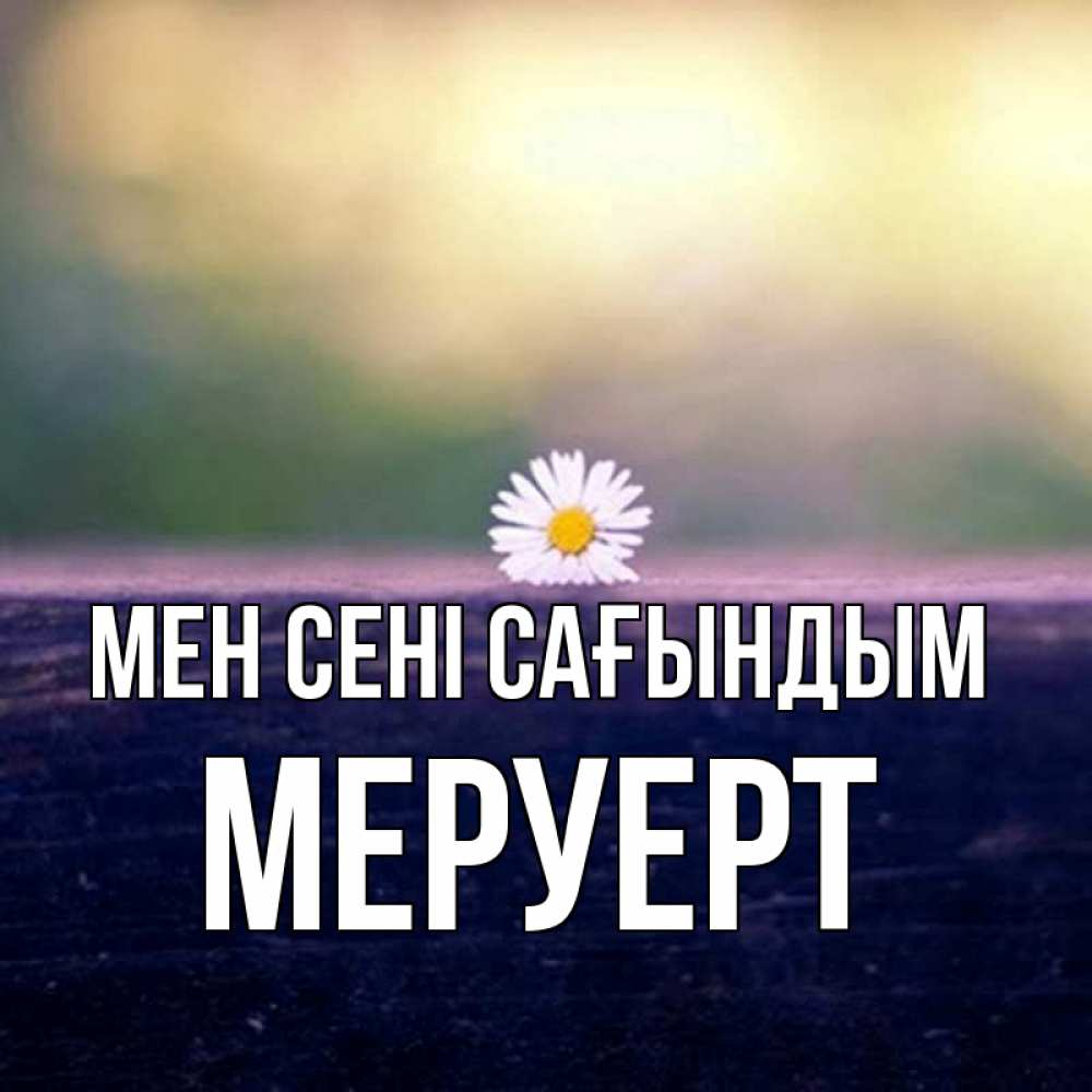 Күн сайын ашық хат с именем, МЕРУЕРТ Мен сені сағындым приходи в гости Онлайн тегін жүктеп алу тілектері бар керемет карта 