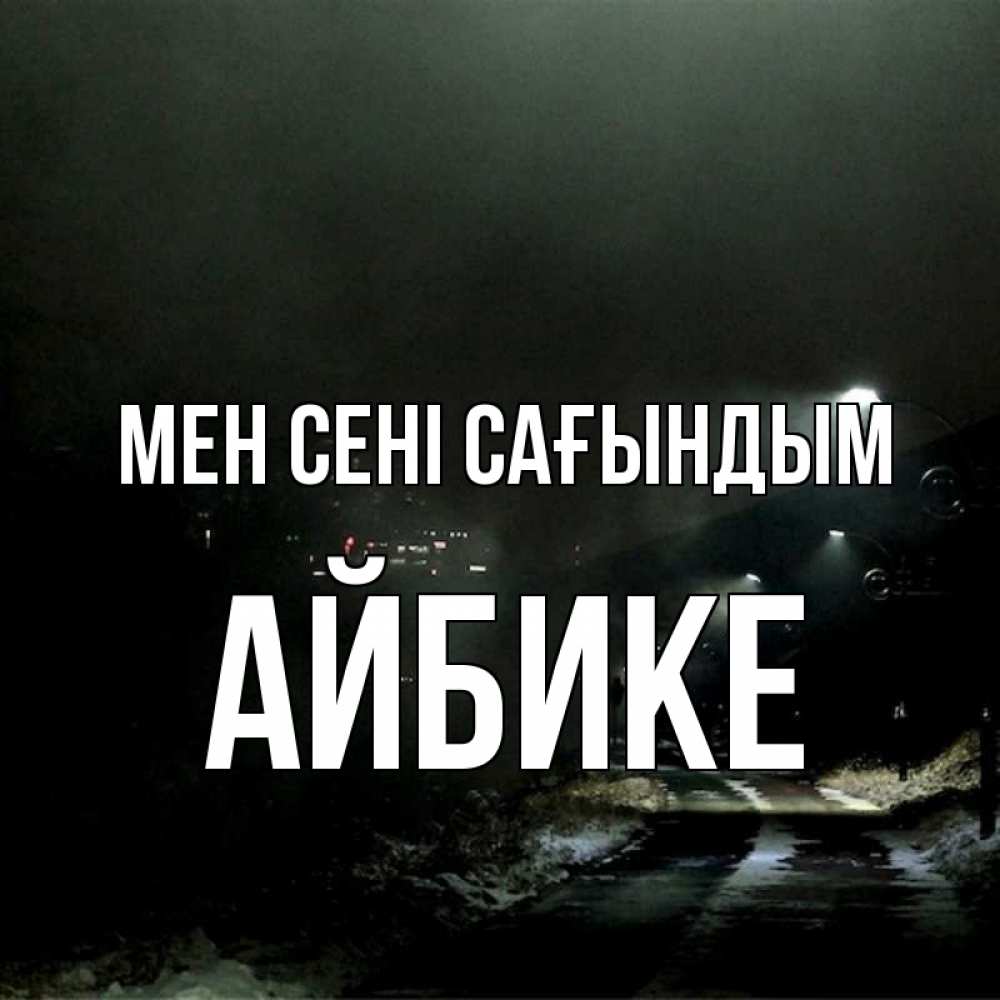 Күн сайын ашық хат с именем, АЙБИКЕ Мен сені сағындым окраина города Онлайн тегін жүктеп алу тілектері бар керемет карта 
