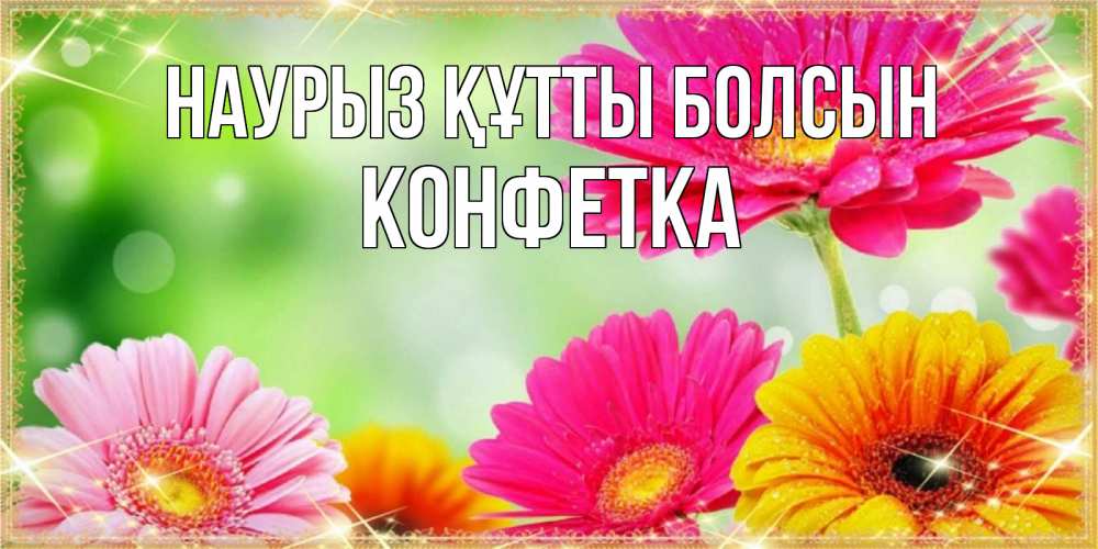 Күн сайын ашық хат с именем, Конфетка Наурыз құтты болсын цветочки для любимой женщины Онлайн тегін жүктеп алу тілектері бар керемет карта 
