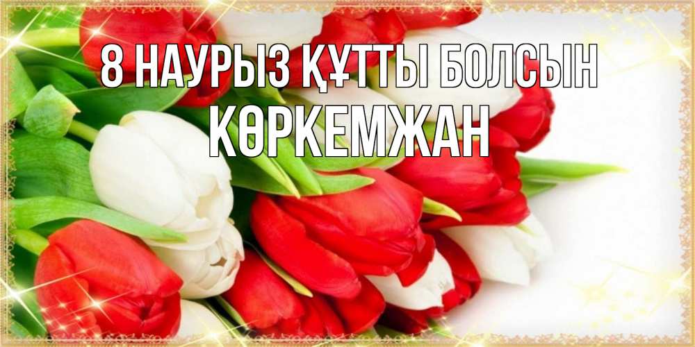 Күн сайын ашық хат с именем, Көркемжан 8 наурыз құтты болсын Поздравительные открытки для милых женщин Онлайн тегін жүктеп алу тілектері бар керемет карта 