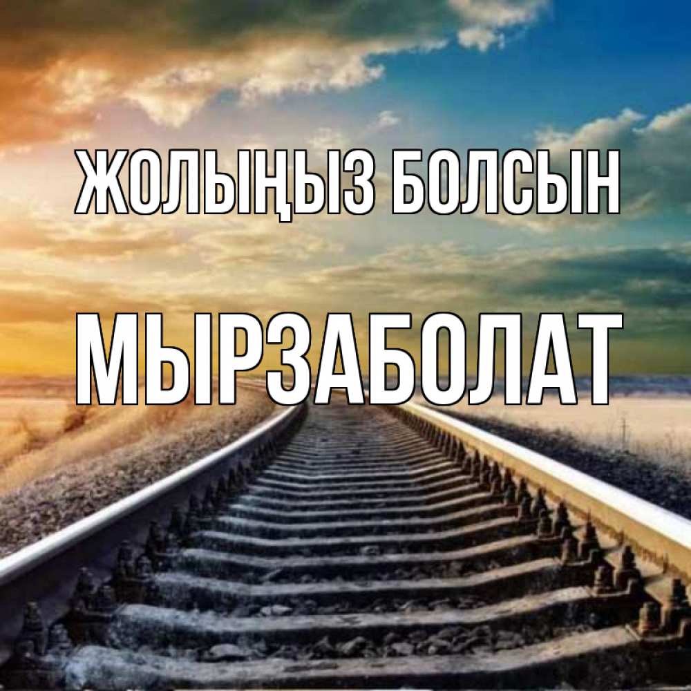 Күн сайын ашық хат с именем, Мырзаболат Жолыңыз болсын рельсы уходящие в даль Онлайн тегін жүктеп алу тілектері бар керемет карта 