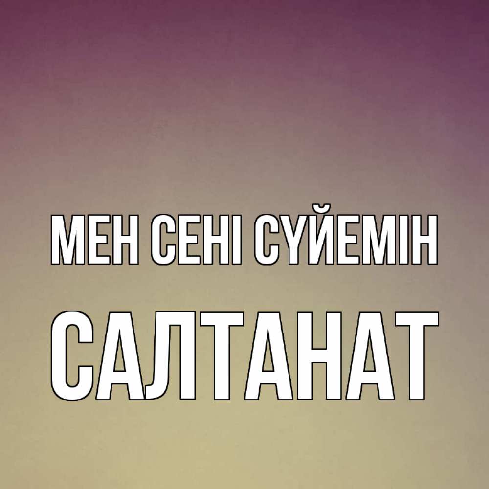 Күн сайын ашық хат с именем, САЛТАНАТ Мен сені сүйемін для любимой Онлайн тегін жүктеп алу тілектері бар керемет карта 