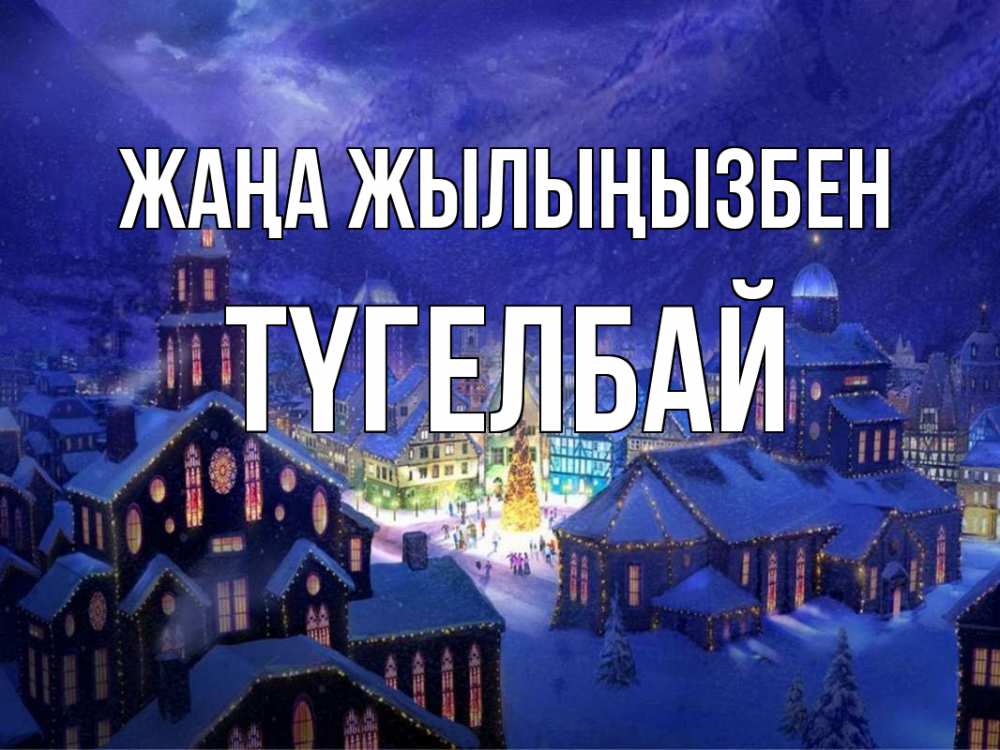 Күн сайын ашық хат с именем, ТҮГЕЛБАЙ Жаңа жылыңызбен новый год Онлайн тегін жүктеп алу тілектері бар керемет карта 