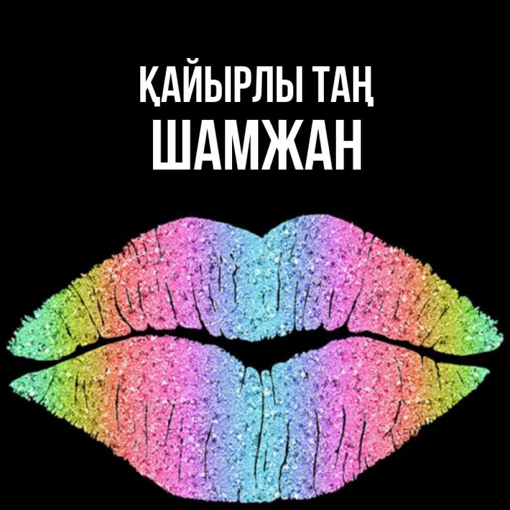 Күн сайын ашық хат с именем, ШАМЖАН Қайырлы таң радужные губы Онлайн тегін жүктеп алу тілектері бар керемет карта 