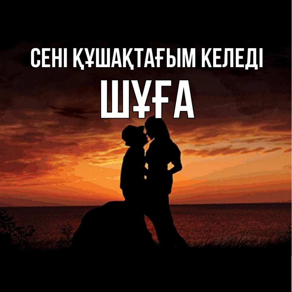 Күн сайын ашық хат с именем, ШҰҒА сені құшақтағым келеді парень и девушка и оранжевое небо Онлайн тегін жүктеп алу тілектері бар керемет карта 