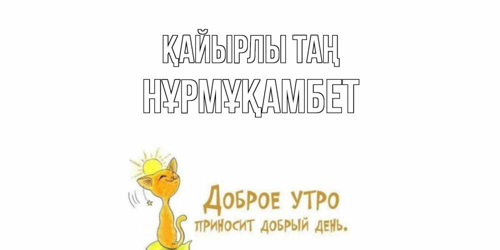 Күн сайын ашық хат с именем, НҰРМҰҚАМБЕТ Қайырлы таң кот, солнце Онлайн тегін жүктеп алу тілектері бар керемет карта 