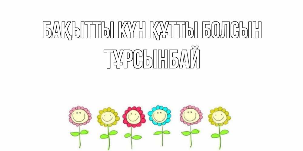 Күн сайын ашық хат с именем, ТҰРСЫНБАЙ Бақытты күн құтты болсын улыбка, цветы Онлайн тегін жүктеп алу тілектері бар керемет карта 