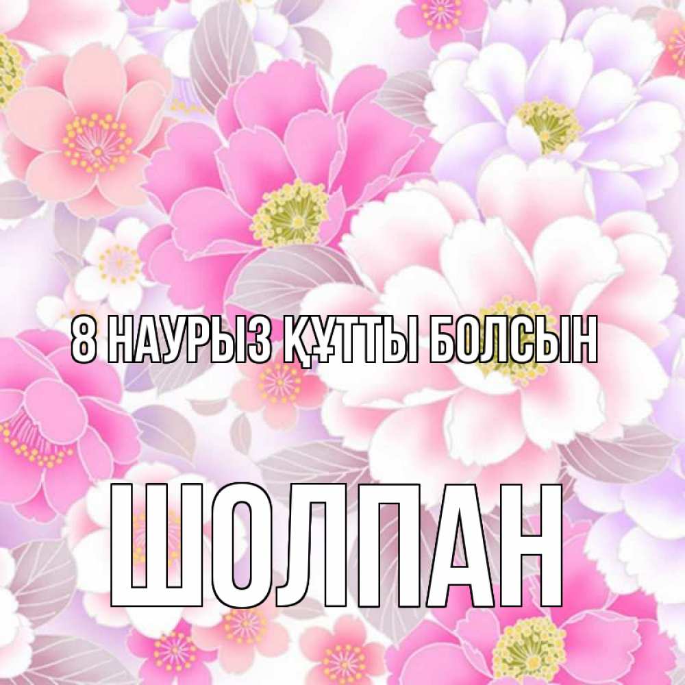 Күн сайын ашық хат с именем, ШОЛПАН 8 наурыз құтты болсын для женщин Онлайн тегін жүктеп алу тілектері бар керемет карта 