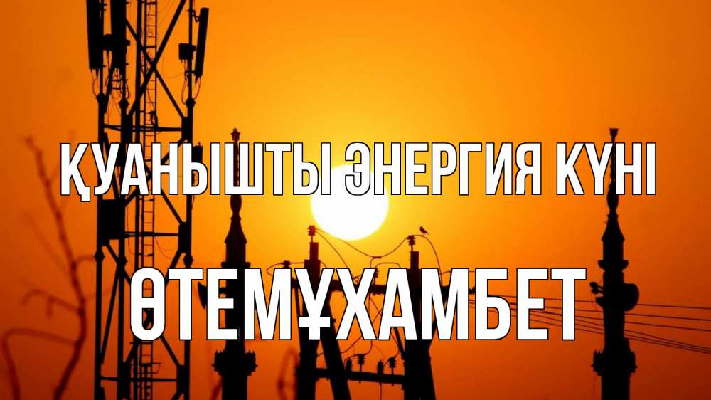 Күн сайын ашық хат с именем, ӨТЕМҰХАМБЕТ Қуанышты энергия күні закат,  электроэнергия, энергетик Онлайн тегін жүктеп алу тілектері бар керемет карта 