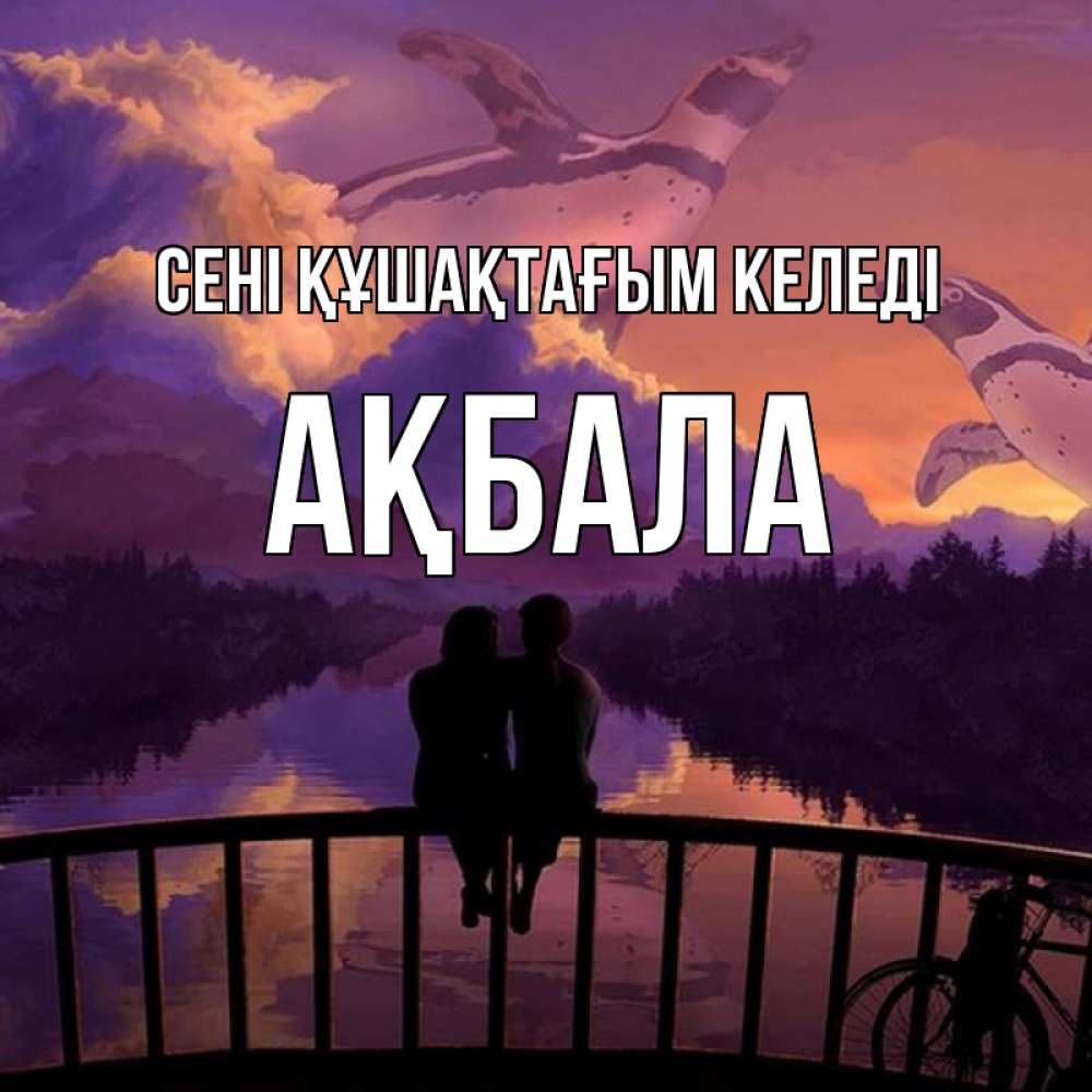 Күн сайын ашық хат с именем, АҚБАЛА сені құшақтағым келеді парочка сидит на мосте или на набережной Онлайн тегін жүктеп алу тілектері бар керемет карта 