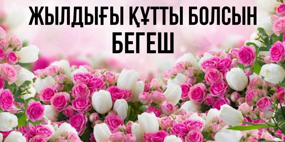 Күн сайын ашық хат с именем, Бегеш Жылдығы құтты болсын открытка с разными розами Онлайн тегін жүктеп алу тілектері бар керемет карта 