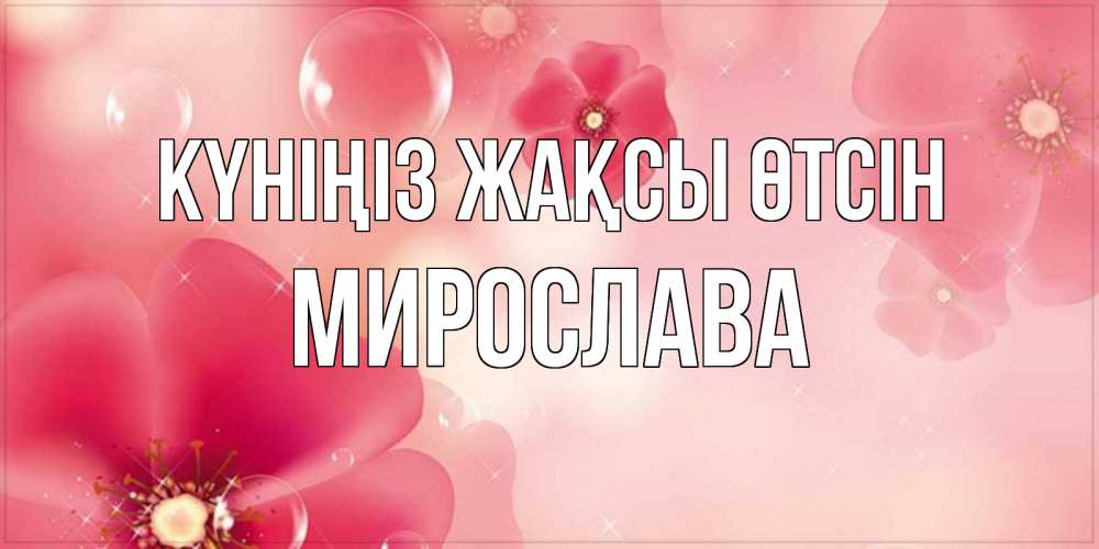 Күн сайын ашық хат с именем, Мирослава Күніңіз жақсы өтсін красивая открытка с цветами Онлайн тегін жүктеп алу тілектері бар керемет карта 
