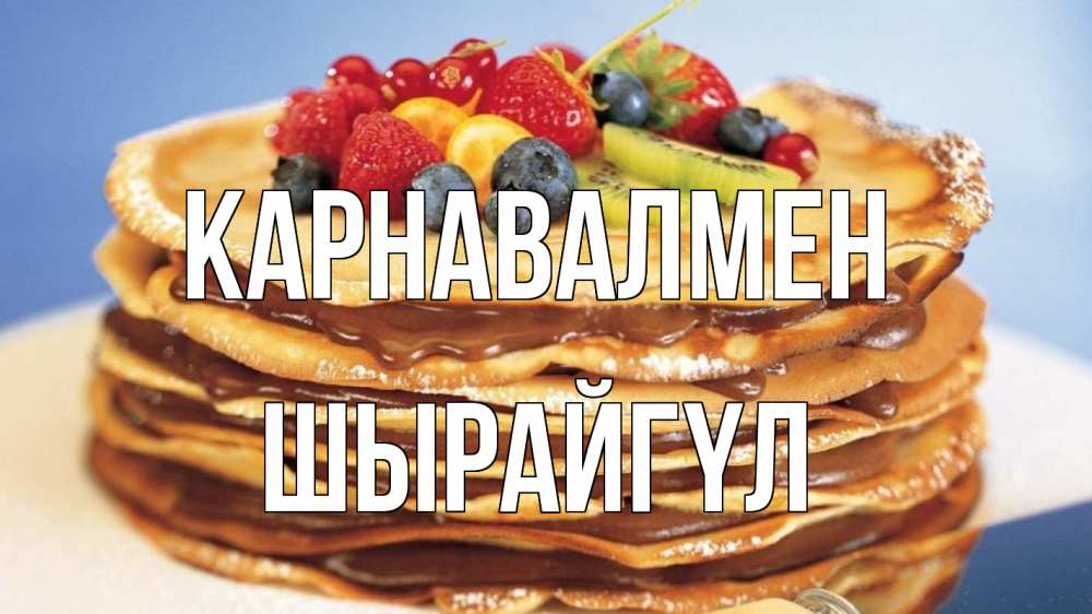 Күн сайын ашық хат с именем, ШЫРАЙГҮЛ Карнавалмен торт, блины, ягоды Онлайн тегін жүктеп алу тілектері бар керемет карта 