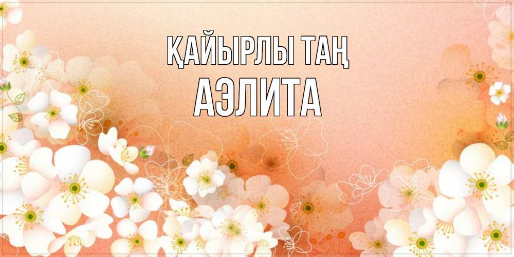 Күн сайын ашық хат с именем, Аэлита Қайырлы таң доброе утро с цветами Онлайн тегін жүктеп алу тілектері бар керемет карта 