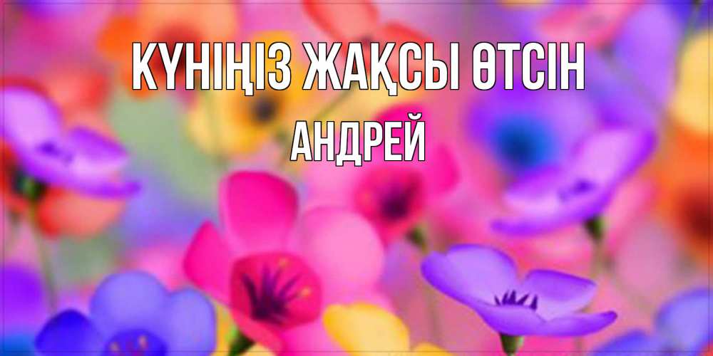 Күн сайын ашық хат с именем, Андрей Күніңіз жақсы өтсін открытка повышающая настроение Онлайн тегін жүктеп алу тілектері бар керемет карта 