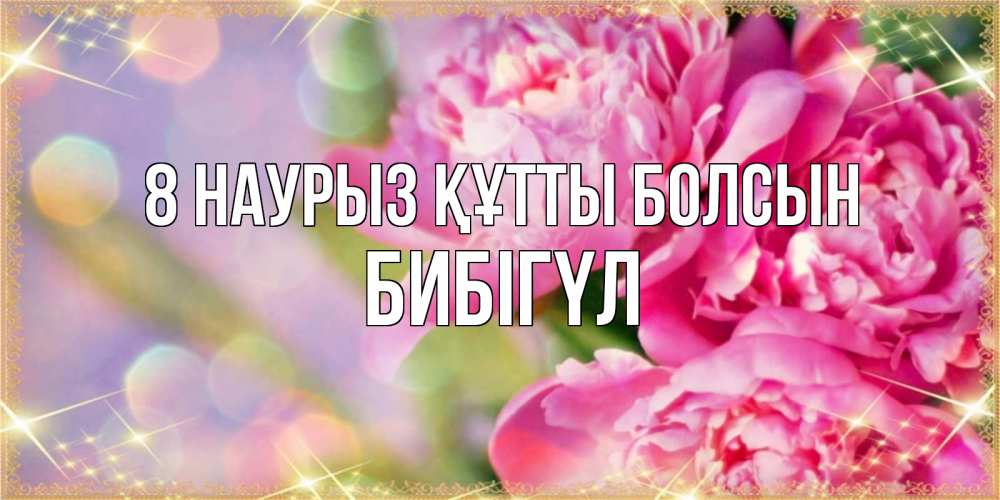 Күн сайын ашық хат с именем, БИБІГҮЛ 8 наурыз құтты болсын красивые открытки с текстом для любимых дам Онлайн тегін жүктеп алу тілектері бар керемет карта 