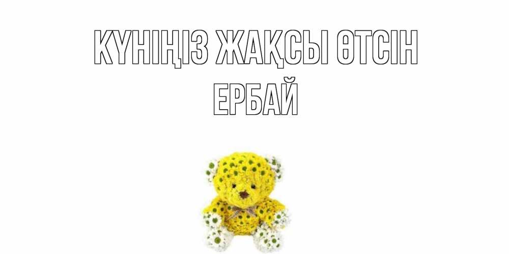 Күн сайын ашық хат с именем, Ербай Күніңіз жақсы өтсін позитивного настроения вам Онлайн тегін жүктеп алу тілектері бар керемет карта 