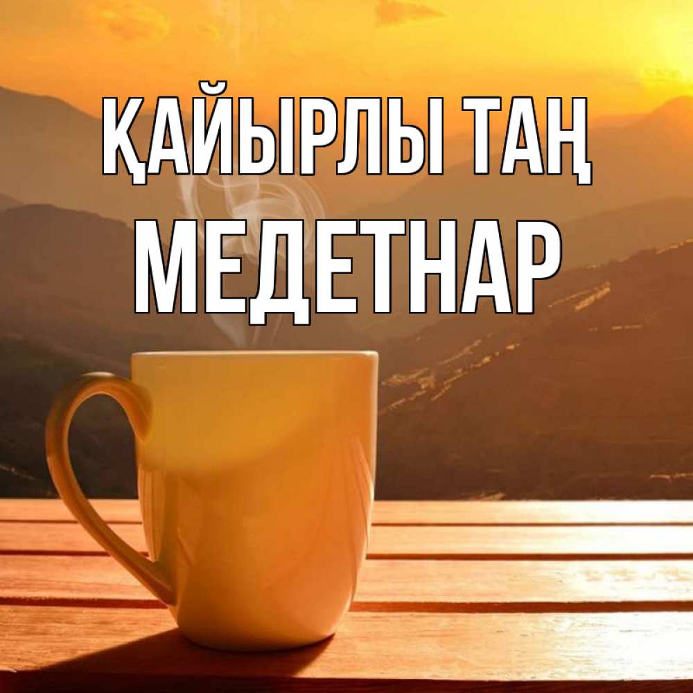 Күн сайын ашық хат с именем, МЕДЕТНАР Қайырлы таң кофе в горах Онлайн тегін жүктеп алу тілектері бар керемет карта 