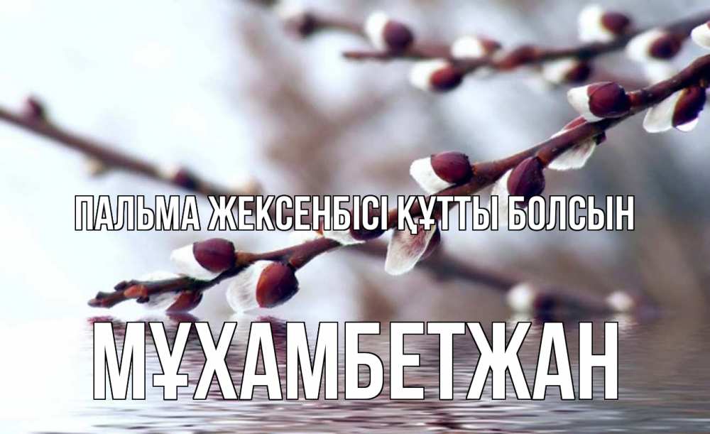Күн сайын ашық хат с именем, МҰХАМБЕТЖАН Пальма жексенбісі құтты болсын верба, ручей Онлайн тегін жүктеп алу тілектері бар керемет карта 