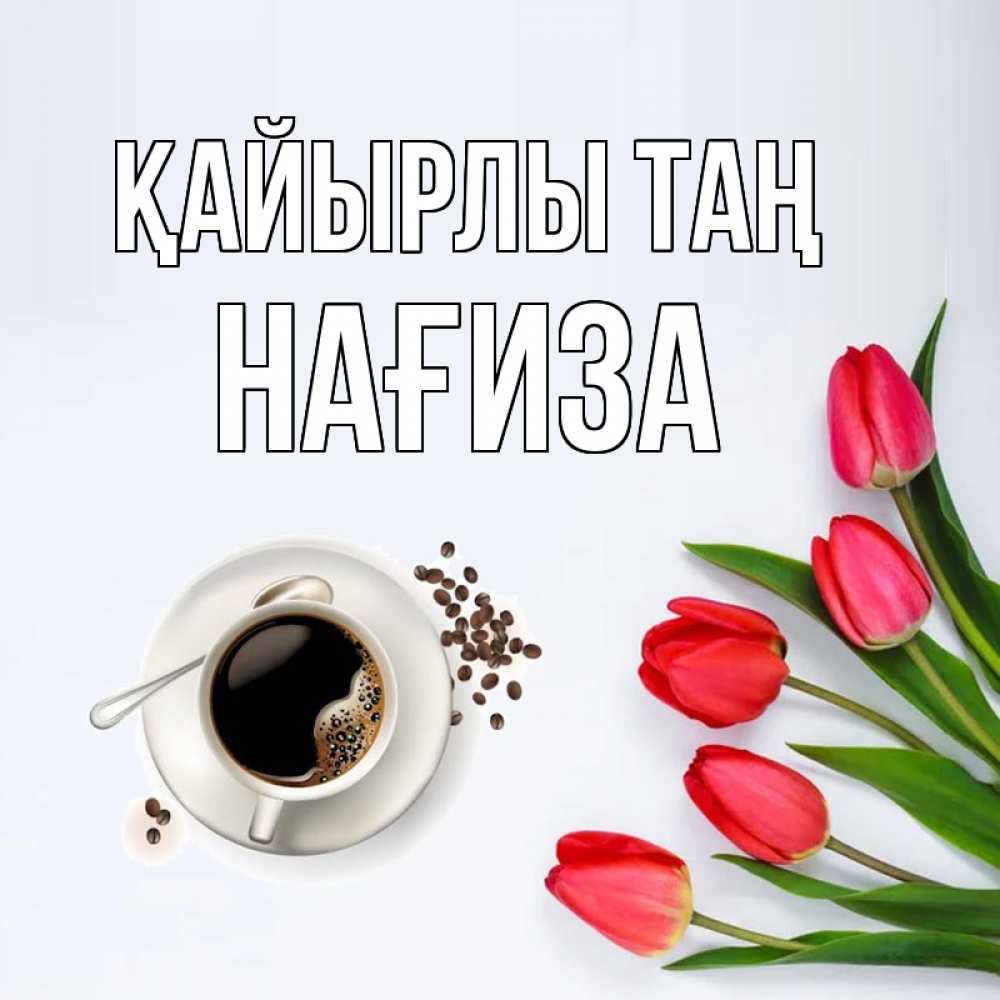 Күн сайын ашық хат с именем, НАҒИЗА Қайырлы таң красное блюдце Онлайн тегін жүктеп алу тілектері бар керемет карта 