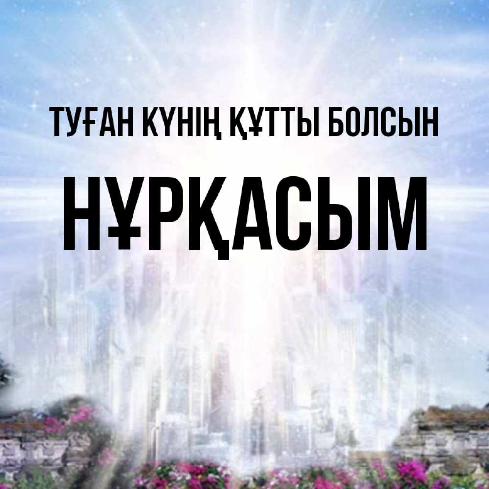 Күн сайын ашық хат с именем, НҰРҚАСЫМ Туған күнің құтты болсын небесный свет Онлайн тегін жүктеп алу тілектері бар керемет карта 