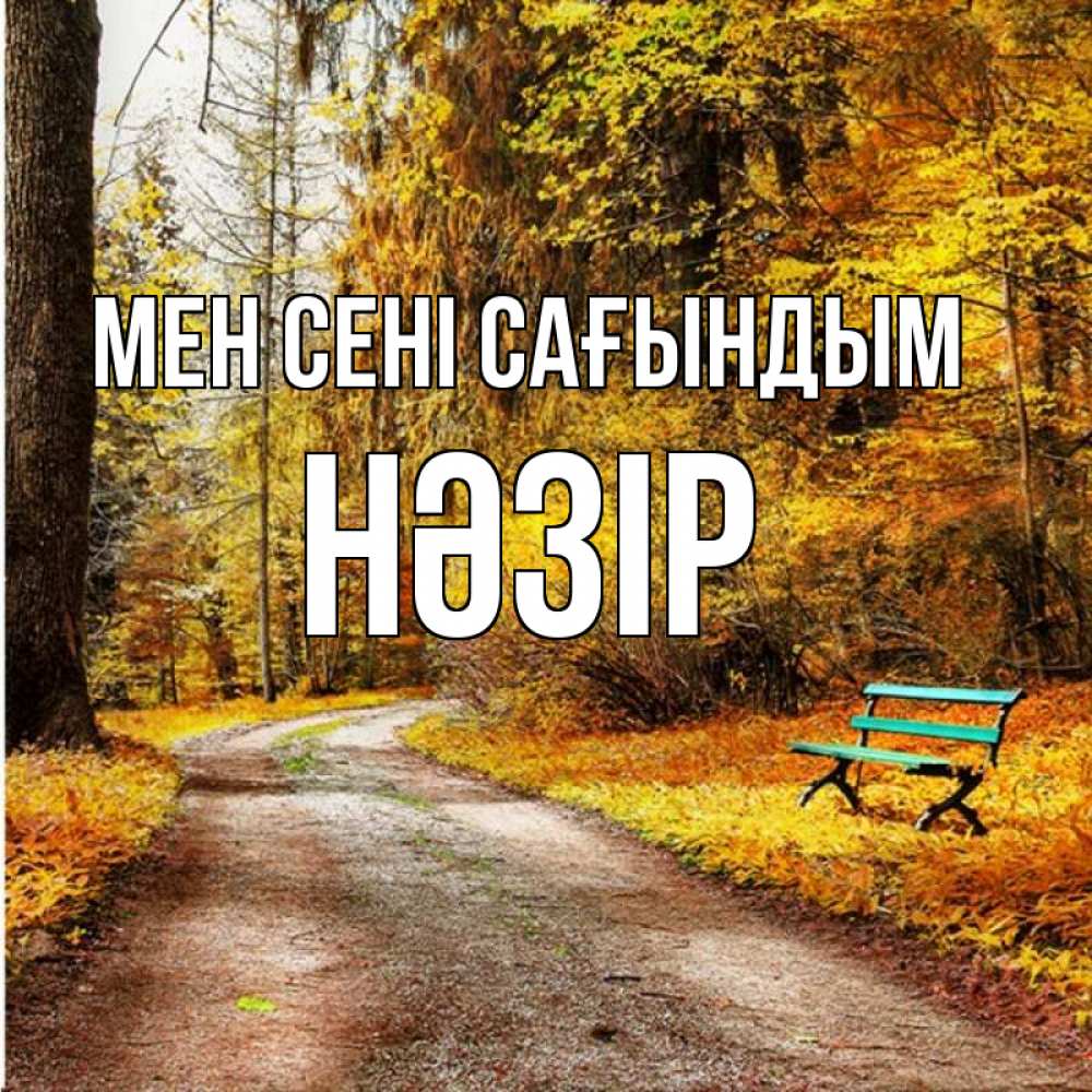 Күн сайын ашық хат с именем, НӘЗІР Мен сені сағындым зеленая лавочка и осенний лес Онлайн тегін жүктеп алу тілектері бар керемет карта 