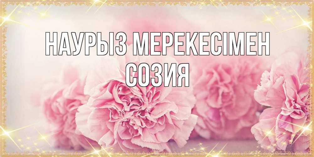 Күн сайын ашық хат с именем, Созия Наурыз мерекесімен розовые цветы на праздник весны наурыз Онлайн тегін жүктеп алу тілектері бар керемет карта 