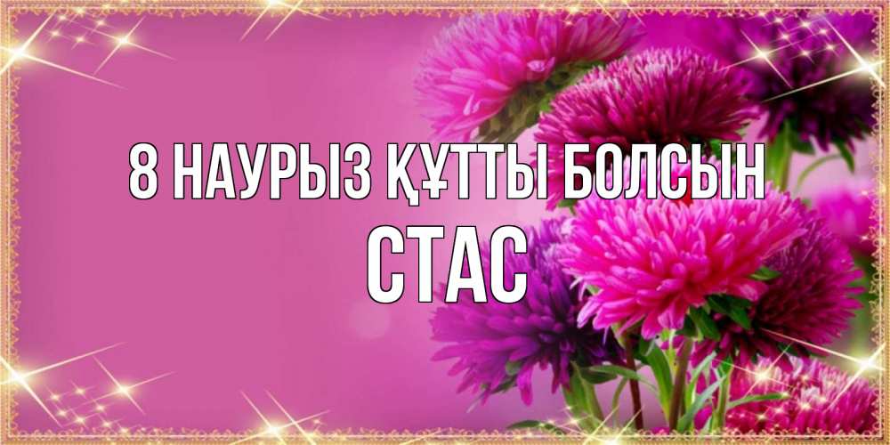 Күн сайын ашық хат с именем, Стас 8 наурыз құтты болсын садовые цветы на 8 марта Онлайн тегін жүктеп алу тілектері бар керемет карта 